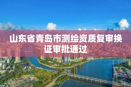 山东省青岛市测绘资质复审换证审批通过