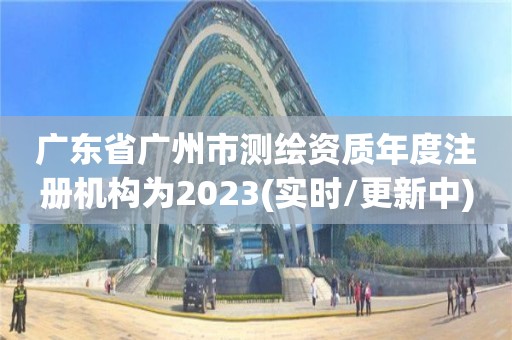 广东省广州市测绘资质年度注册机构为2023(实时/更新中)