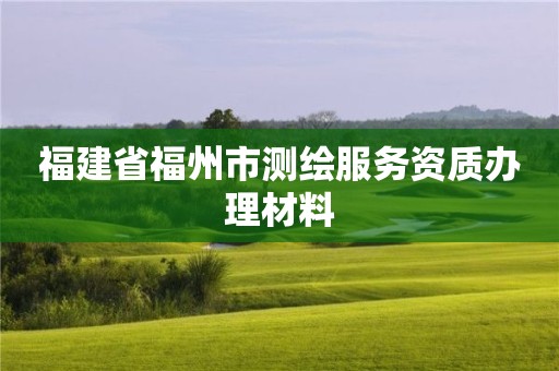 福建省福州市测绘服务资质办理材料