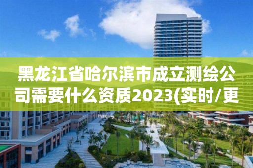 黑龙江省哈尔滨市成立测绘公司需要什么资质2023(实时/更新中)