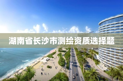 湖南省长沙市测绘资质选择题