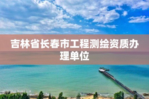 吉林省长春市工程测绘资质办理单位