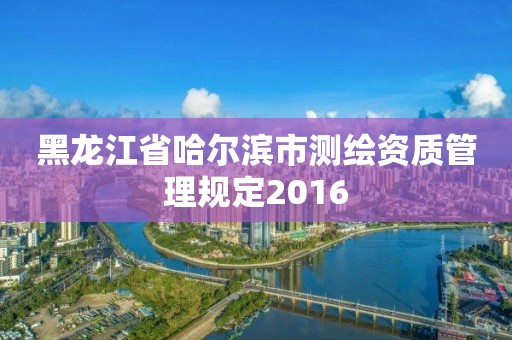 黑龙江省哈尔滨市测绘资质管理规定2016