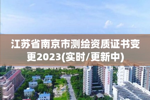 江苏省南京市测绘资质证书变更2023(实时/更新中)