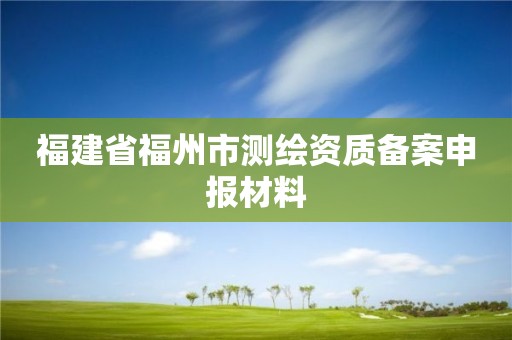 福建省福州市测绘资质备案申报材料