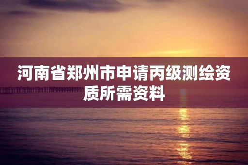 河南省郑州市申请丙级测绘资质所需资料