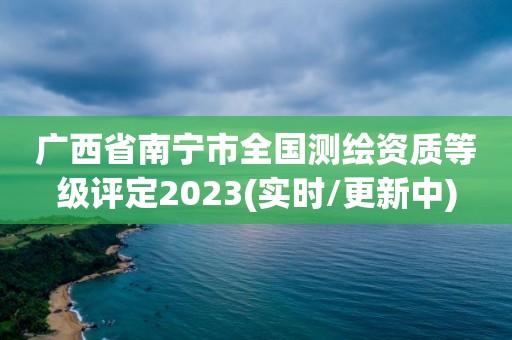 广西省南宁市全国测绘资质等级评定2023(实时/更新中)