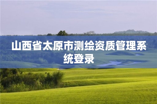 山西省太原市测绘资质管理系统登录