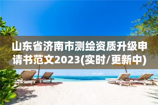 山东省济南市测绘资质升级申请书范文2023(实时/更新中)