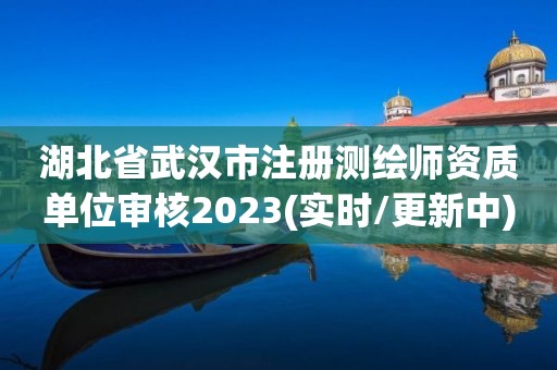 湖北省武汉市注册测绘师资质单位审核2023(实时/更新中)