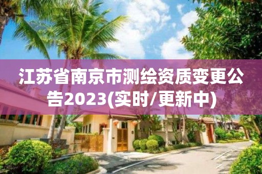 江苏省南京市测绘资质变更公告2023(实时/更新中)