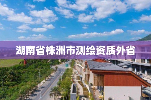 湖南省株洲市测绘资质外省