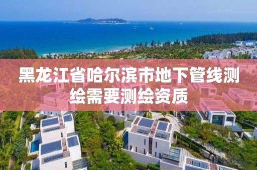 黑龙江省哈尔滨市地下管线测绘需要测绘资质