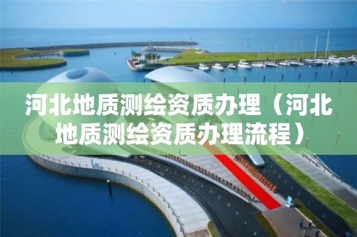 河北地质测绘资质办理（河北地质测绘资质办理流程）