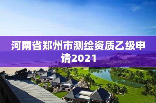 河南省郑州市测绘资质乙级申请2021