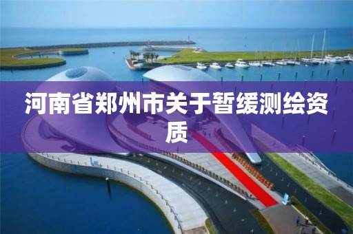 河南省郑州市关于暂缓测绘资质