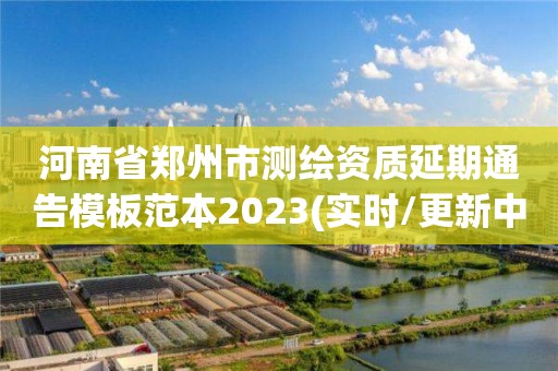 河南省郑州市测绘资质延期通告模板范本2023(实时/更新中)