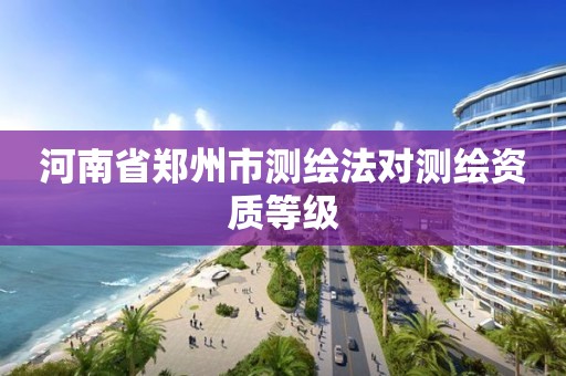 河南省郑州市测绘法对测绘资质等级