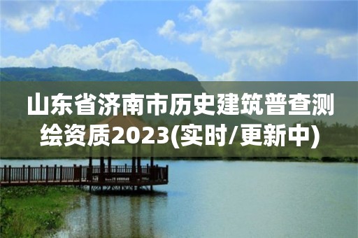 山东省济南市历史建筑普查测绘资质2023(实时/更新中)