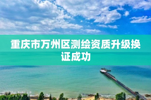 重庆市万州区测绘资质升级换证成功