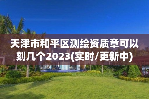 天津市和平区测绘资质章可以刻几个2023(实时/更新中)