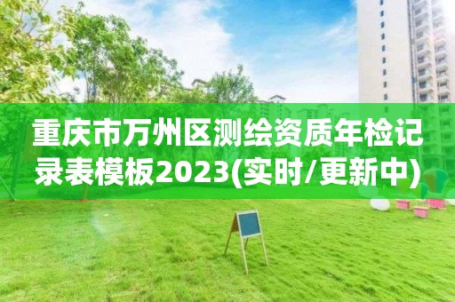 重庆市万州区测绘资质年检记录表模板2023(实时/更新中)