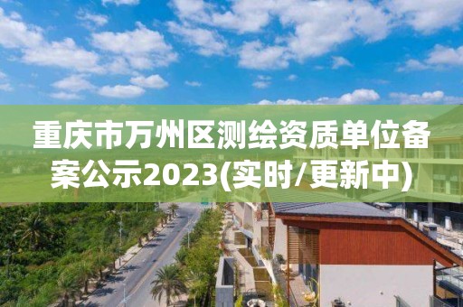 重庆市万州区测绘资质单位备案公示2023(实时/更新中)