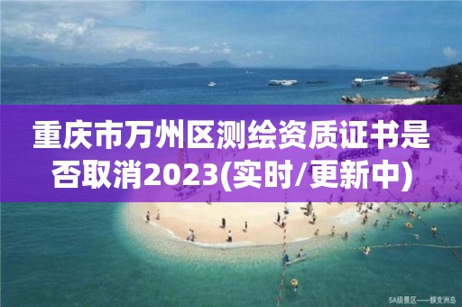 重庆市万州区测绘资质证书是否取消2023(实时/更新中)