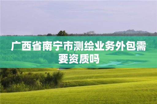 广西省南宁市测绘业务外包需要资质吗