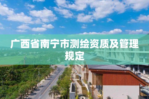 广西省南宁市测绘资质及管理规定