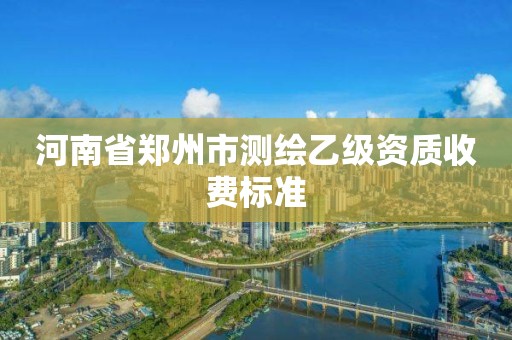 河南省郑州市测绘乙级资质收费标准