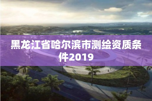 黑龙江省哈尔滨市测绘资质条件2019