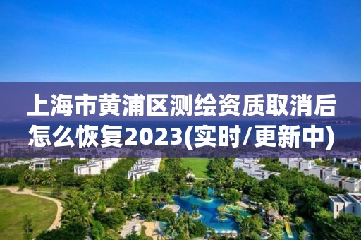 上海市黄浦区测绘资质取消后怎么恢复2023(实时/更新中)