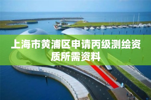 上海市黄浦区申请丙级测绘资质所需资料