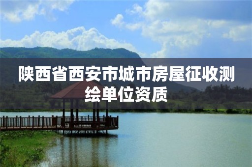 陕西省西安市城市房屋征收测绘单位资质