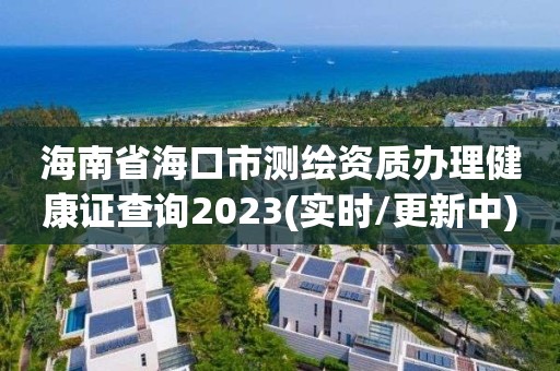 海南省海口市测绘资质办理健康证查询2023(实时/更新中)