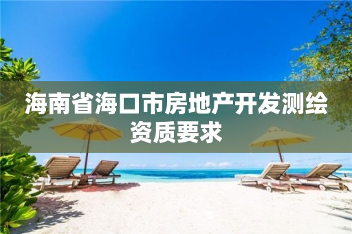 海南省海口市房地产开发测绘资质要求