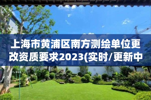 上海市黄浦区南方测绘单位更改资质要求2023(实时/更新中)