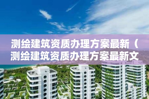 测绘建筑资质办理方案最新（测绘建筑资质办理方案最新文件）