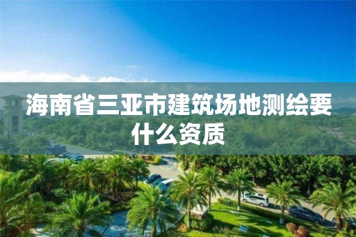 海南省三亚市建筑场地测绘要什么资质