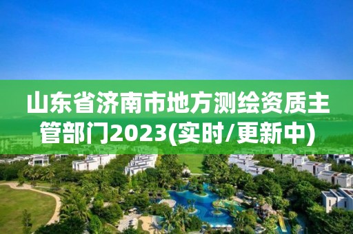 山东省济南市地方测绘资质主管部门2023(实时/更新中)