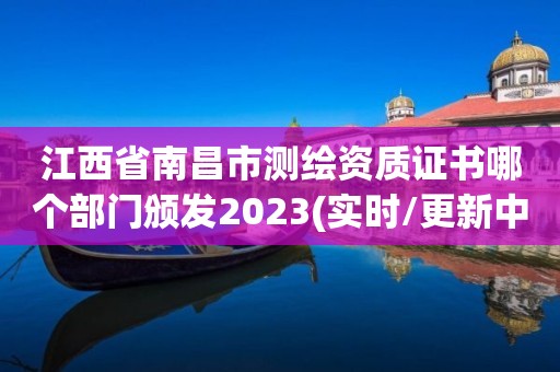 江西省南昌市测绘资质证书哪个部门颁发2023(实时/更新中)