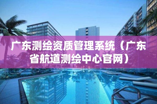 广东测绘资质管理系统（广东省航道测绘中心官网）