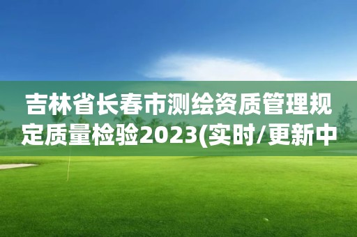 吉林省长春市测绘资质管理规定质量检验2023(实时/更新中)