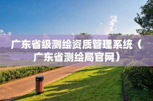 广东省级测绘资质管理系统（广东省测绘局官网）