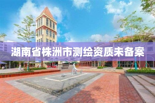 湖南省株洲市测绘资质未备案