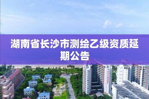 湖南省长沙市测绘乙级资质延期公告