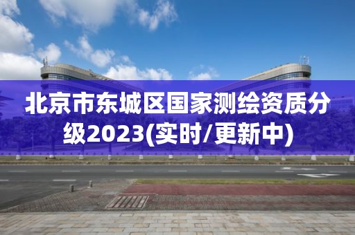 北京市东城区国家测绘资质分级2023(实时/更新中)