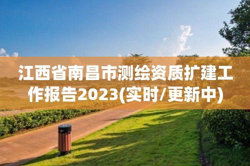 江西省南昌市测绘资质扩建工作报告2023(实时/更新中)