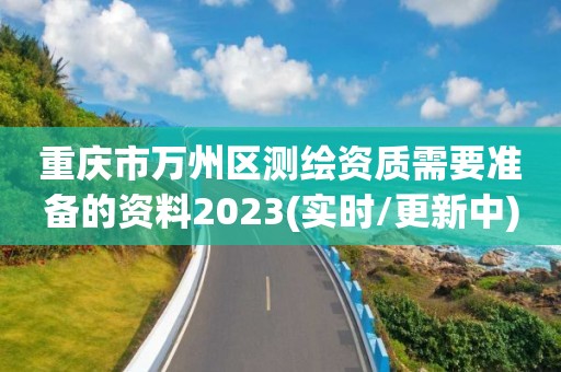 重庆市万州区测绘资质需要准备的资料2023(实时/更新中)